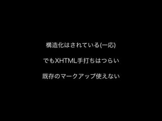 構造化はされている(一応)
でもXHTML手打ちはつらい
既存のマークアップ使えない
 