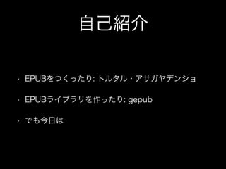 自己紹介
• EPUBをつくったり: トルタル・アサガヤデンショ
• EPUBライブラリを作ったり: gepub
• でも今日は
 