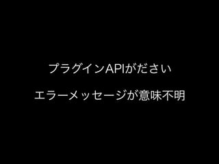 プラグインAPIがださい
エラーメッセージが意味不明
 