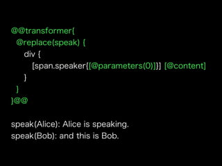 @@transformer{
@replace(speak) {
div {
[span.speaker{[@parameters(0)]}] [@content]
}
}
}@@
speak(Alice): Alice is speaking.
speak(Bob): and this is Bob.
 