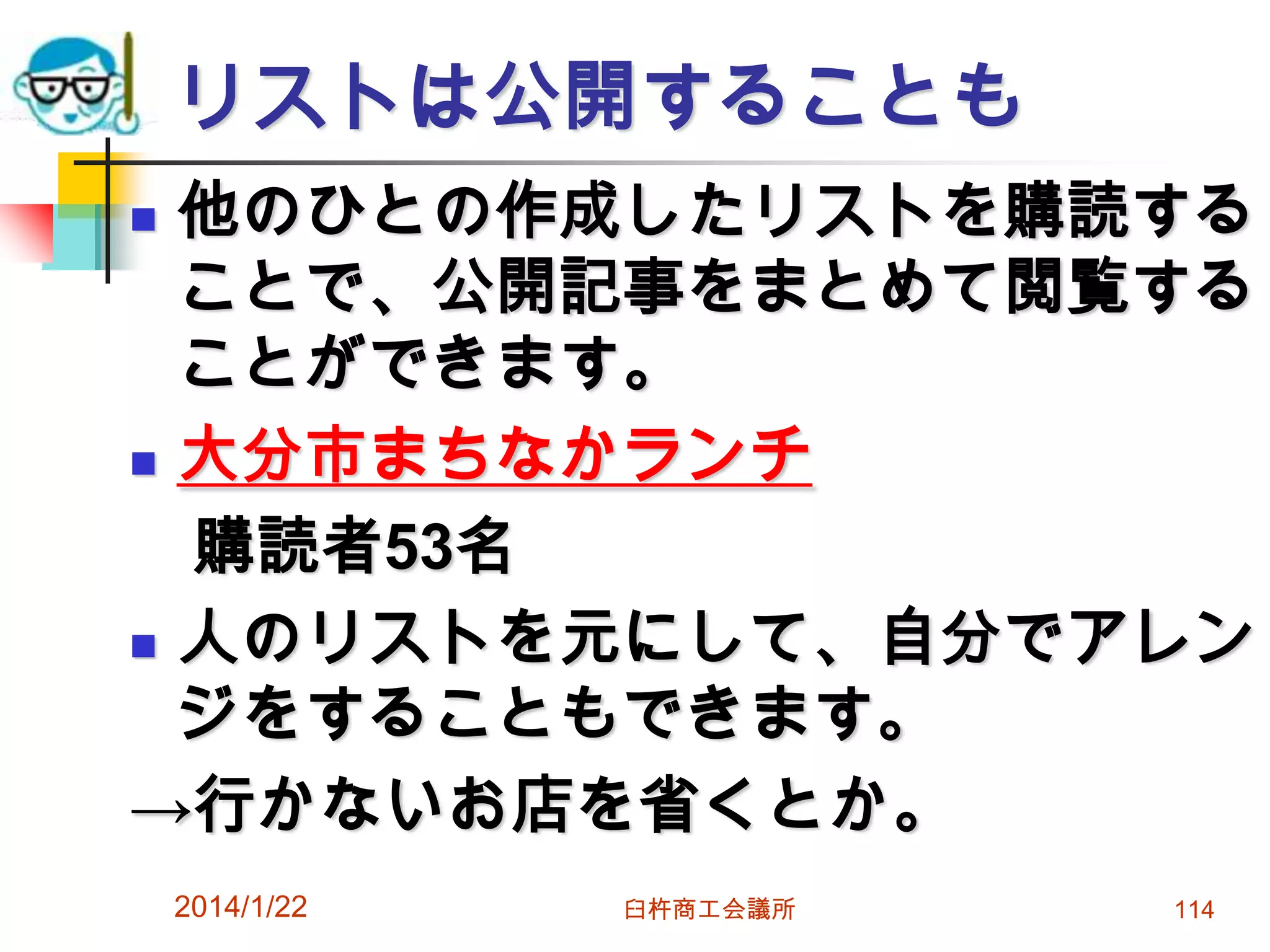 リストは公開することも
他のひとの作成したリストを購読する
ことで、公開記事をまとめて閲覧する
ことができます。
 大分市まちなかランチ
購読者53名
 人のリストを元にして、自分でアレン
ジをすることもできます。
→行かないお店を省くとか。


2014/1/22

臼杵商工会議所

114

 