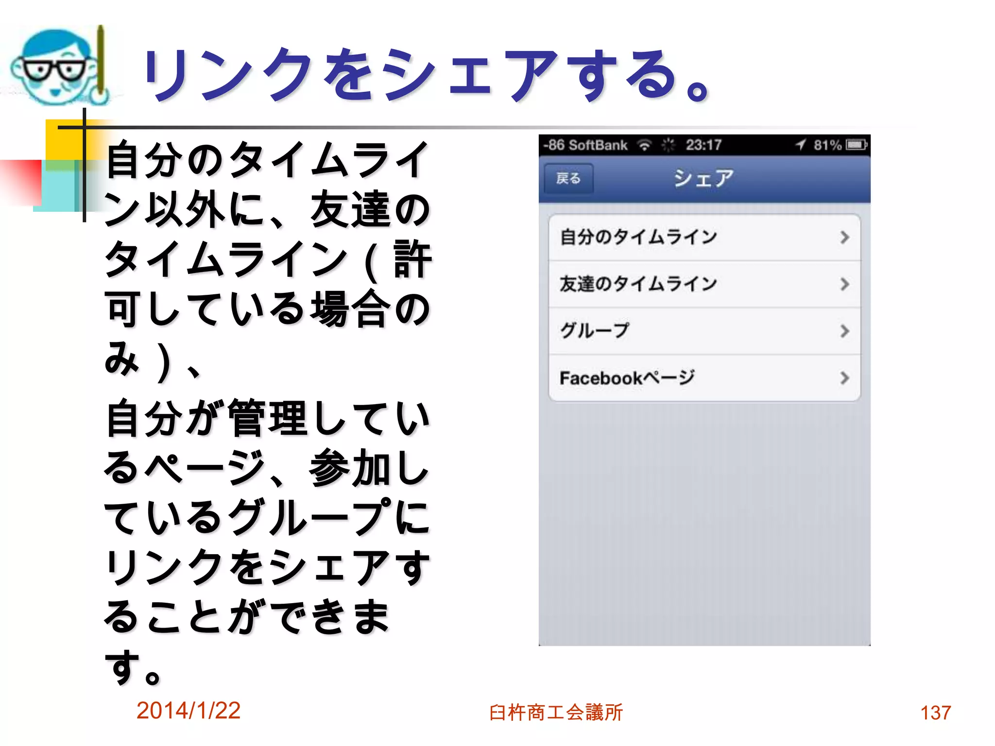 リンクをシェアする。
自分のタイムライ
ン以外に、友達の
タイムライン（許
可している場合の
み）、
自分が管理してい
るページ、参加し
ているグループに
リンクをシェアす
ることができま
す。
2014/1/22

臼杵商工会議所

137

 