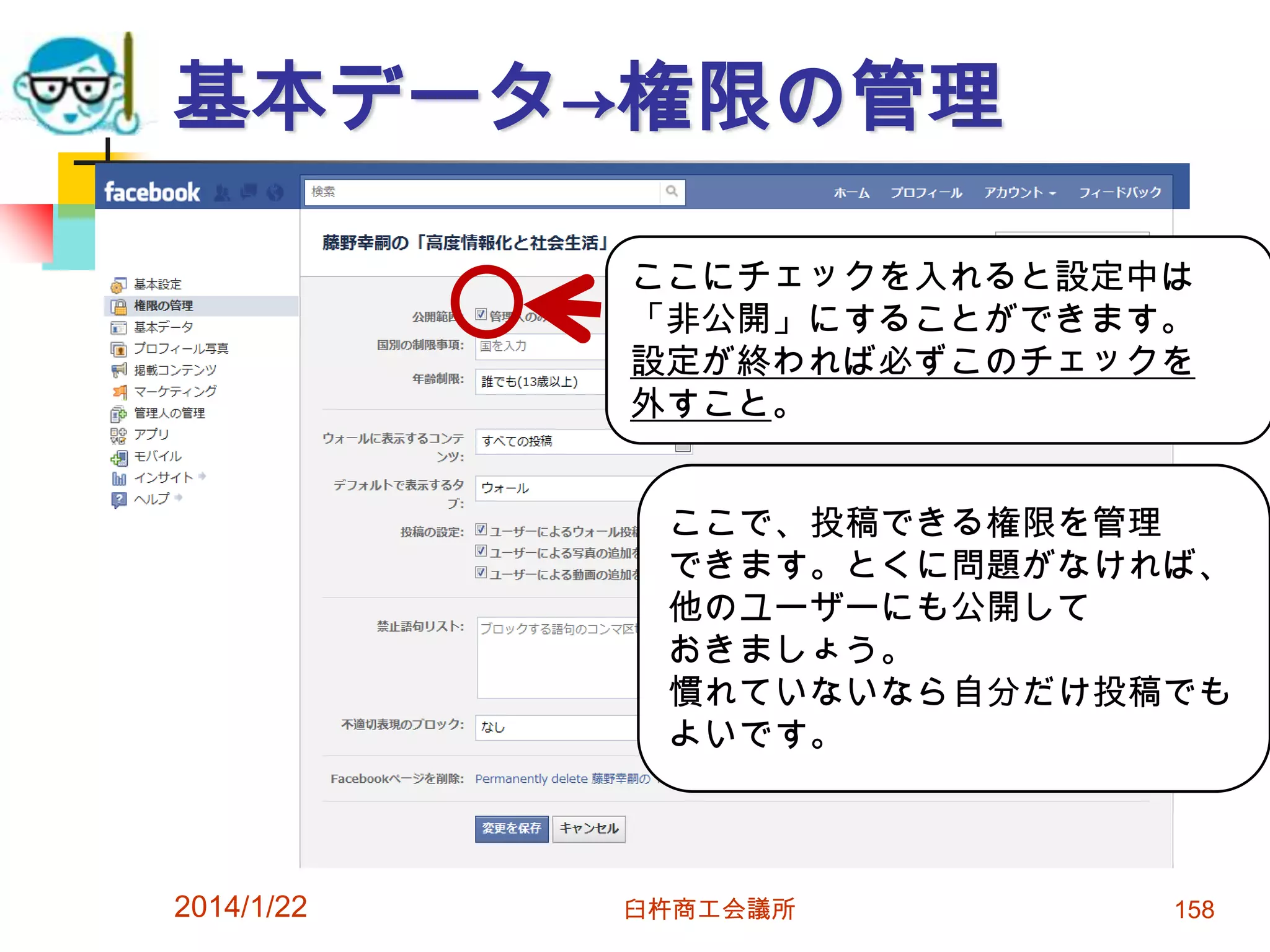 基本データ→権限の管理
ここにチェックを入れると設定中は
「非公開」にすることができます。
設定が終われば必ずこのチェックを
外すこと。
ここで、投稿できる権限を管理
できます。とくに問題がなければ、
他のユーザーにも公開して
おきましょう。
慣れていないなら自分だけ投稿でも
よいです。

2014/1/22

臼杵商工会議所

158

 