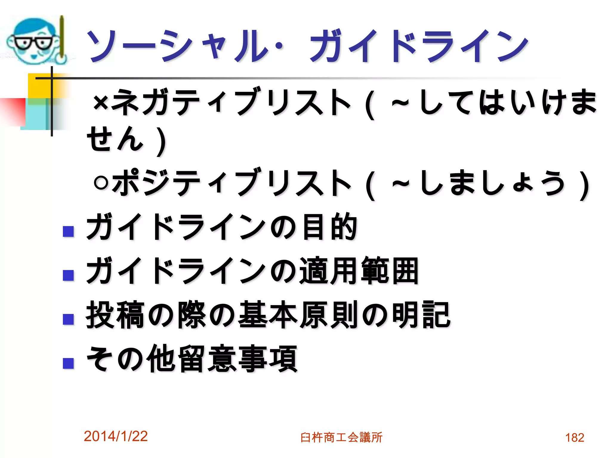 ソーシャル・ガイドライン







×ネガティブリスト（～してはいけま
せん）
○ポジティブリスト（～しましょう）
ガイドラインの目的
ガイドラインの適用範囲
投稿の際の基本原則の明記
その他留意事項
2014/1/22

臼杵商工会議所

182

 