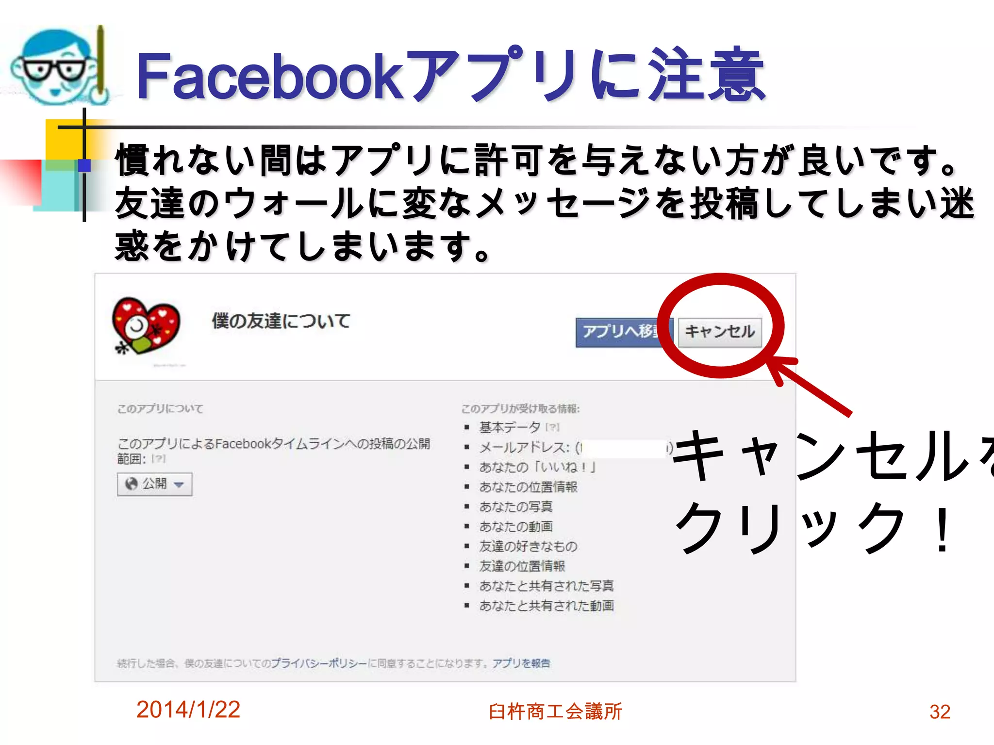 Facebookアプリに注意


慣れない間はアプリに許可を与えない方が良いです。
友達のウォールに変なメッセージを投稿してしまい迷
惑をかけてしまいます。

キャンセルを
クリック！！
2014/1/22

臼杵商工会議所

32

 