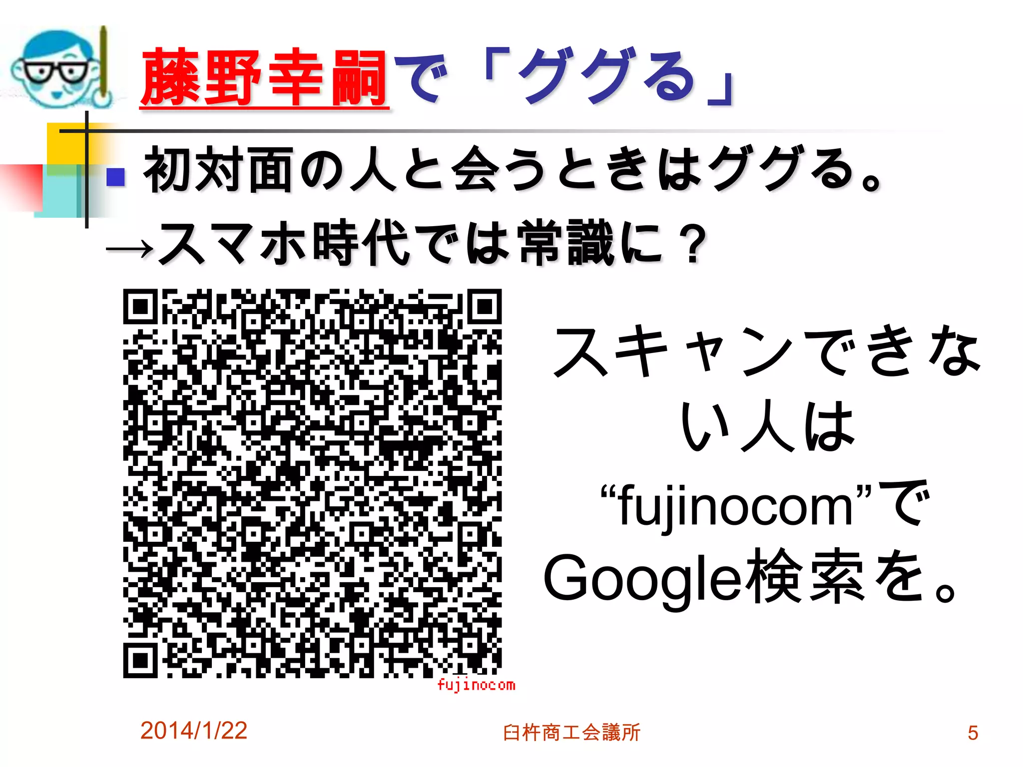 藤野幸嗣で「ググる」
初対面の人と会うときはググる。
→スマホ時代では常識に？


スキャンできな
い人は
“fujinocom”で
Google検索を。
2014/1/22

臼杵商工会議所

5

 