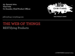 23. January 2014
Vlad Trifa
Co-founder, Chief Product Oﬃcer 

@Evrythng | evrythng.com

THE WEB OF THINGS	
  
RESTifying Products

© EVRYTHNG Limited | 2014
© EVRYTHNG Limited | Conﬁdential | 2013

@ConnectEvrythng

 