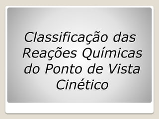 Classificação das
Reações Químicas
do Ponto de Vista
Cinético
 