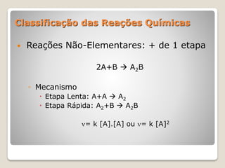 Classificação das Reações Químicas
 Reações Não-Elementares: + de 1 etapa
2A+B  A2B
◦ Mecanismo
 Etapa Lenta: A+A  A2
 Etapa Rápida: A2+B  A2B
= k [A].[A] ou = k [A]2
 
