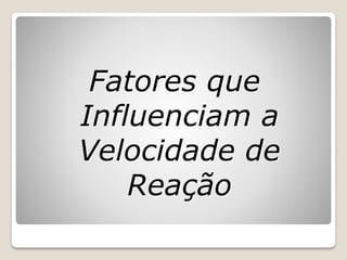 Fatores que
Influenciam a
Velocidade de
Reação
 