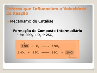 Fatores que Influenciam a Velocidade
de Reação
 Mecanismo de Catálise
◦ Formação de Composto Intermediário
 Ex: 2SO2 + O2  2SO3
 