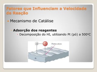 Fatores que Influenciam a Velocidade
de Reação
 Mecanismo de Catálise
◦ Adsorção dos reagentes
 Decomposição do HI, utilizando Pt (pó) a 500oC
 
