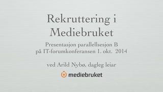 Rekruttering i 
Mediebruket 
Presentasjon parallellsesjon B 
på IT-forumkonferansen 1. okt. 2014 
ved Arild Nybø, dagleg leiar 
 