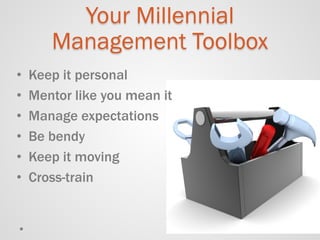 Your Millennial Management Toolbox 
• 
Keep it personal 
• 
Mentor like you mean it 
• 
Manage expectations 
• 
Be bendy 
• 
Keep it moving 
• 
Cross-train  