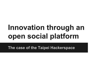Innovation through an 
open social platform 
The case of the Taipei Hackerspace 
 