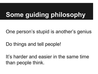 Some guiding philosophy 
One person’s stupid is another’s genius 
Do things and tell people! 
It’s harder and easier in th...