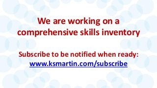 We are working on a 
comprehensive skills inventory 
Subscribe to be notified when ready: www.ksmartin.com/subscribe  