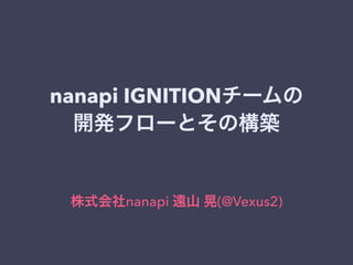 nanapi IGNITIONチームの
開発フローとその構築
株式会社nanapi 遠山 晃(@Vexus2)
 