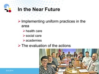 In the Near Future 
30.9.2014 
8 
Implementing uniform practices in the area 
health care 
social care 
academies 
The evaluation of the actions  