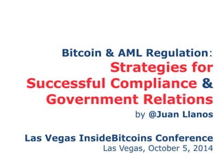 Bitcoin & AML Regulation: 
Strategies for 
Successful Compliance & 
Government Relations 
by @Juan Llanos 
Las Vegas InsideBitcoins Conference 
Las Vegas, October 5, 2014 
 