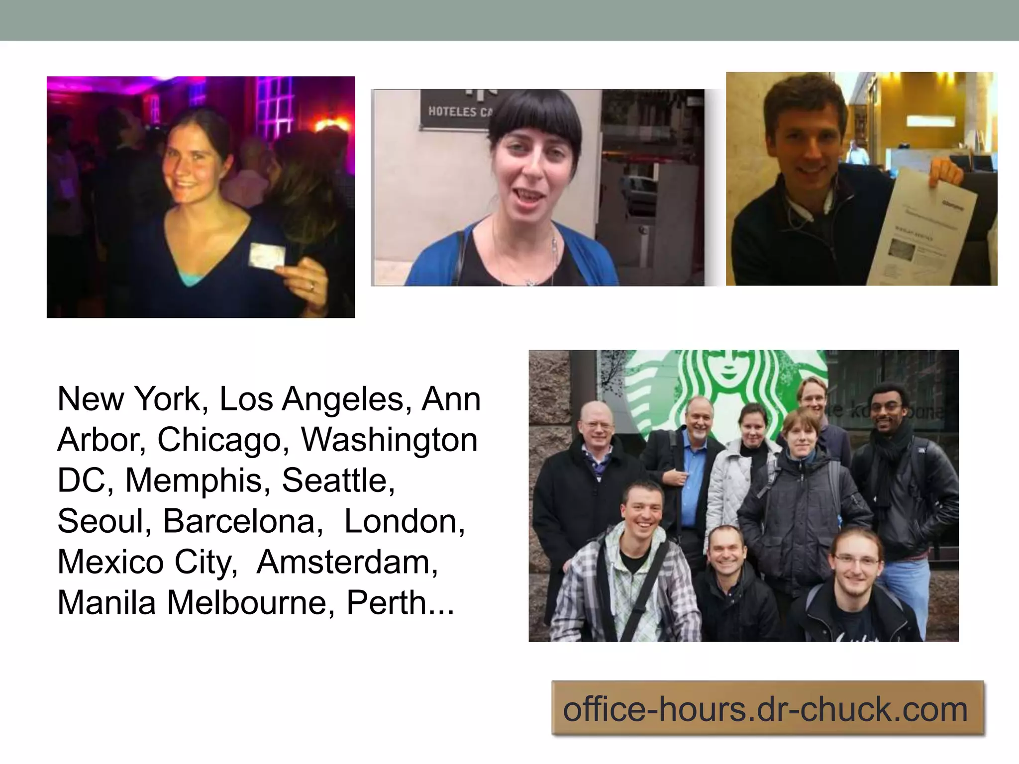 New York, Los Angeles, Ann 
Arbor, Chicago, Washington 
DC, Memphis, Seattle, 
Seoul, Barcelona, London, 
Mexico City, Amsterdam, 
Manila Melbourne, Perth... 
office-hours.dr-chuck.com 
 