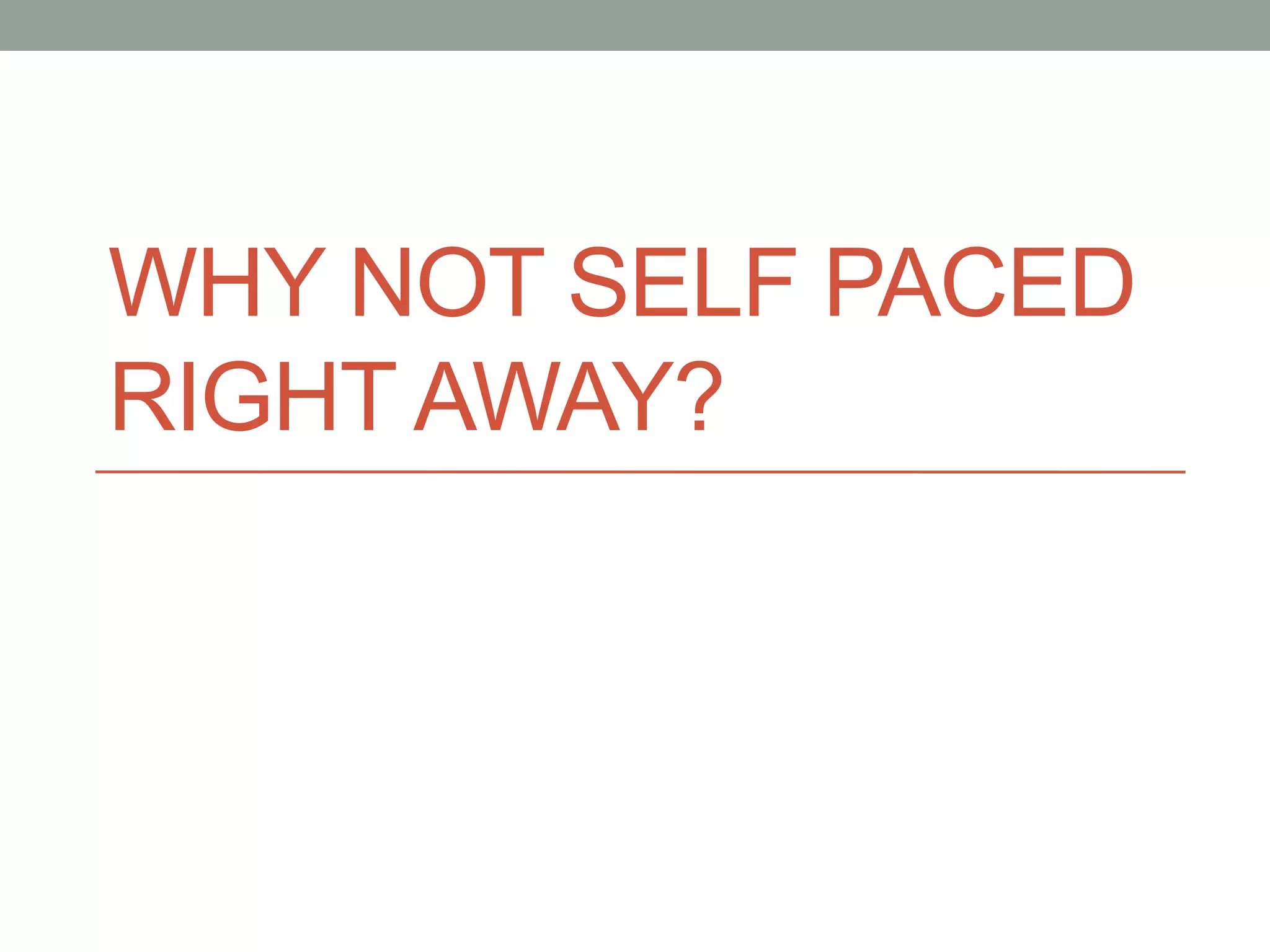 WHY NOT SELF PACED 
RIGHT AWAY? 
 