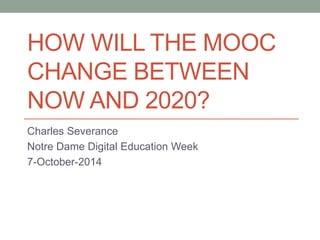 HOW WILL THE MOOC 
CHANGE BETWEEN 
NOW AND 2020? 
Charles Severance 
Notre Dame Digital Education Week 
7-October-2014 
 