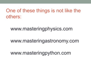 One of these things is not like the 
others: 
www.masteringphysics.com 
www.masteringastronomy.com 
www.masteringpython.com 
 