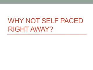 WHY NOT SELF PACED 
RIGHT AWAY? 
 