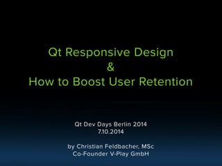 Qt Dev Days Berlin 2014 
7.10.2014 
by Christian Feldbacher, MSc 
Co-Founder V-Play GmbH 
Qt Responsive Design& How to Boost User Retention  