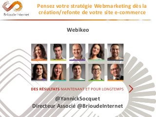 Webikeo 
@YannickSocquet 
Directeur Associé @BrioudeInternet 
Pensez votre stratégie Webmarketing dès la 
création/refonte de votre site e-commerce 
 