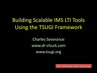Building Scalable IMS LTI Tools 
Using the TSUGI Framework 
Charles Severance 
www.dr-chuck.com 
www.tsugi.org 
http://etherpad.ctools.org/p/tsugi 
 