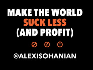 MAKE THE WORLD 
SUCK LESS 
(AND PROFIT) 
! 
! @ALEXISOHANIAN 
 