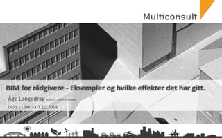 multiconsult.no
BIM for rådgivere - Eksempler og hvilke effekter det har gitt.
Åge Langedrag M.Arch. / BIM Innovator
Oslo | LINK – 07.10.2014
 
