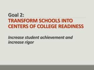 Goal 2: TRANSFORM SCHOOLS INTO CENTERS OF COLLEGE READINESS Increase student achievement and increase rigor  