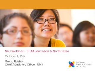 NTC Webinar | STEM Education & North Texas 
October 8, 2014 
Gregg Fleisher 
Chief Academic Officer, NMSI  