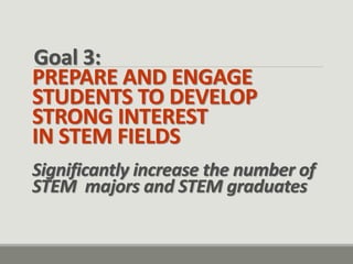 Goal 3: PREPARE AND ENGAGE STUDENTS TO DEVELOP STRONG INTEREST IN STEM FIELDS Significantly increase the number of STEM majors and STEM graduates  