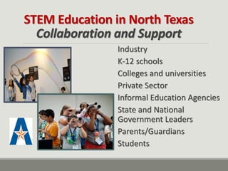 STEM Education in North Texas Collaboration and Support 
Industry K-12 schools Colleges and universities Private Sector Informal Education Agencies State and National Government Leaders Parents/Guardians Students  