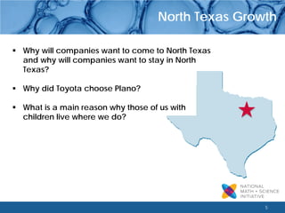 5 
North Texas Growth 
 
Why will companies want to come to North Texas and why will companies want to stay in North Texas? 
 
Why did Toyota choose Plano? 
 
What is a main reason why those of us with children live where we do?  