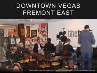 DOWNTOWN VEGAS 
FREMONT EAST 
http://roadjournals.viamagazine.com/wp-content/uploads/2011/05/The-Beat-Coffeehouse.jpg 
 