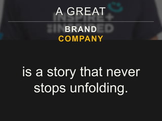 A GREAT 
BRAND 
COMPANY 
is a story that never 
stops unfolding. 
 