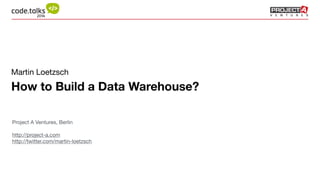 Martin Loetzsch 
How to Build a Data Warehouse? 
Project A Ventures, Berlin 
! 
http://project-a.com 
http://twitter.com/martin-loetzsch 
 