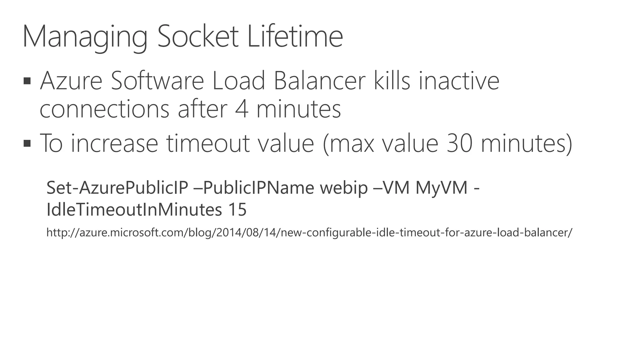  
 
Set-AzurePublicIP –PublicIPName webip –VM MyVM - 
IdleTimeoutInMinutes 15 
http://azure.microsoft.com/blog/2014/08/14/new-configurable-idle-timeout-for-azure-load-balancer/ 
 