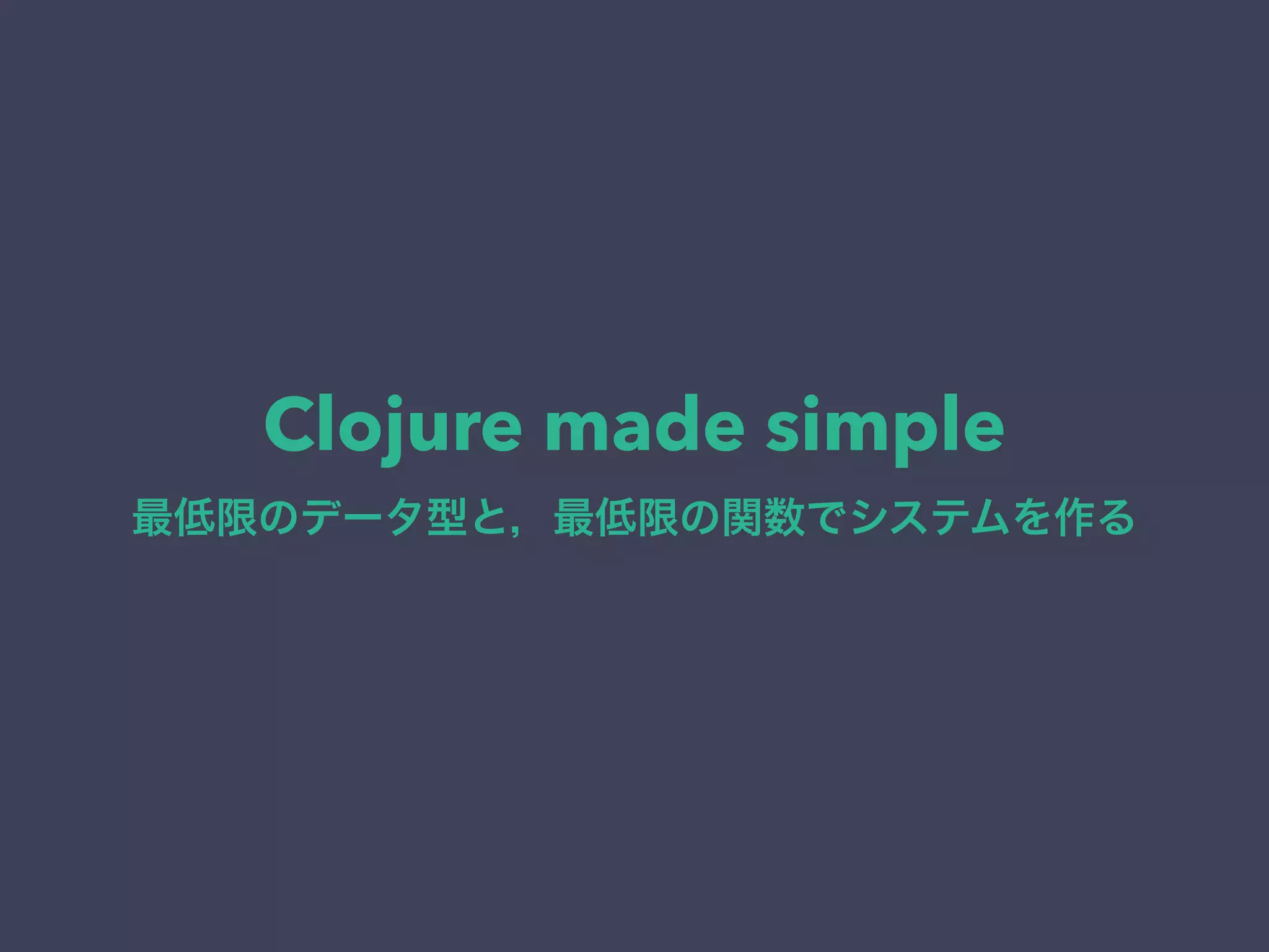 Clojure made simple 
最低限のデータ型と，最低限の関数でシステムを作る 
 