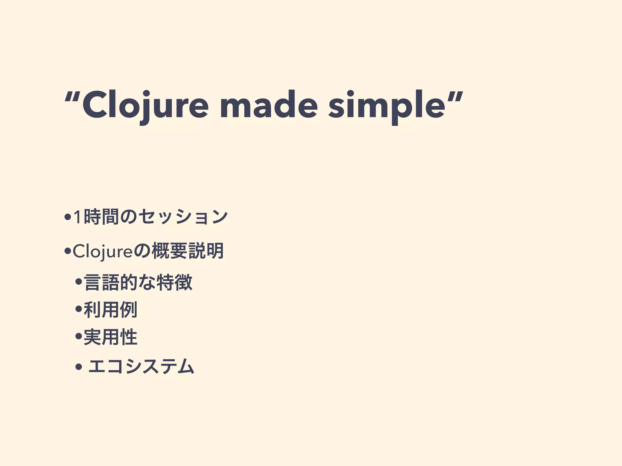 “Clojure made simple” 
•1時間のセッション 
•Clojureの概要説明 
•言語的な特徴 
•利用例 
•実用性 
• エコシステム 
 