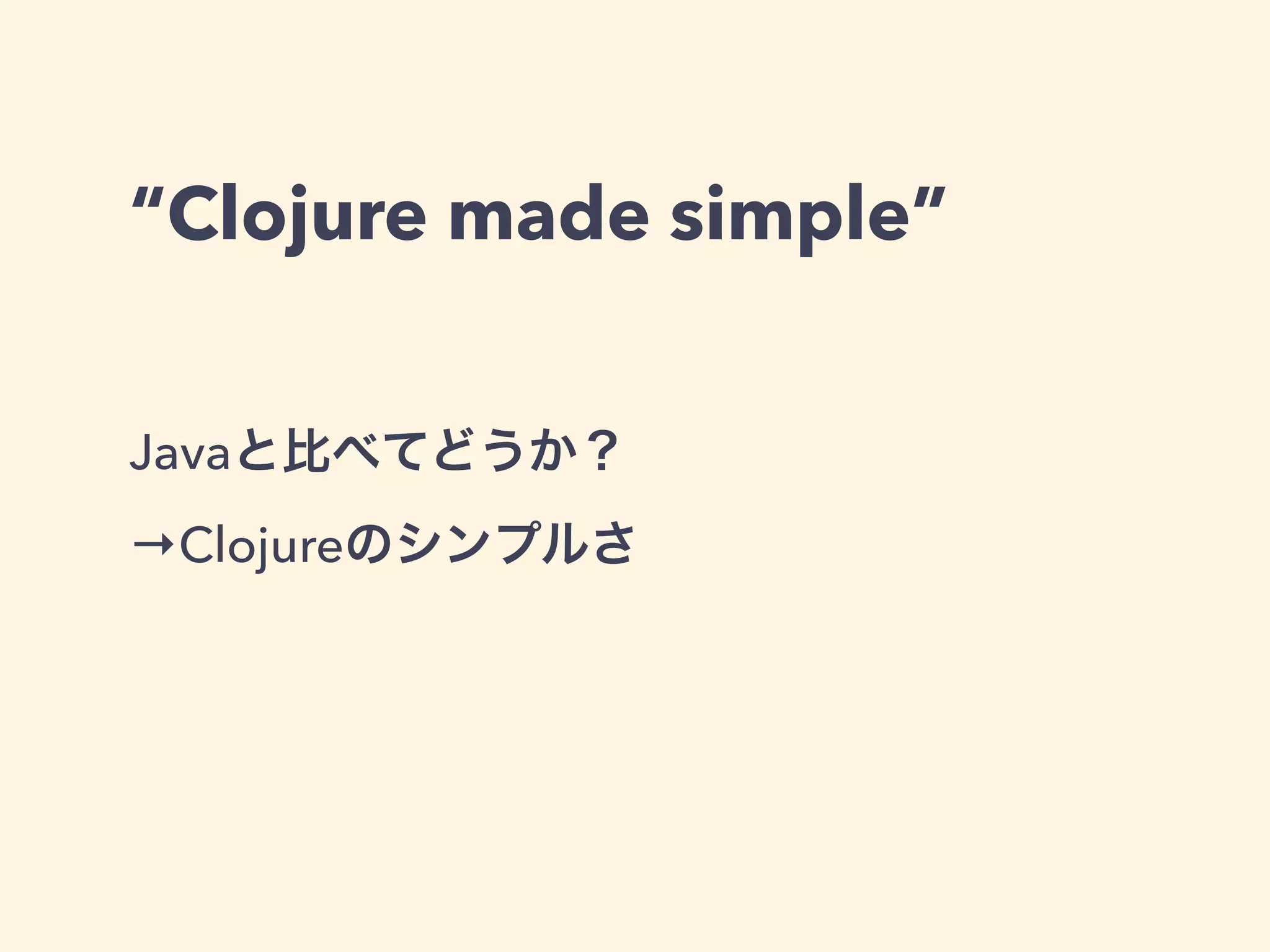 “Clojure made simple” 
Javaと比べてどうか？ 
→Clojureのシンプルさ 
 