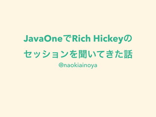 JavaOneでRich Hickeyの 
セッションを聞いてきた話 
@naokiainoya 
 