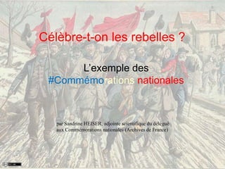 Célèbre-t-on les rebelles ?
L’exemple des
#Commémorations nationales
par Sandrine HEISER, adjointe scientifique du délégué
aux Commémorations nationales (Archives de France)
 