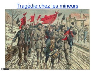 Tragédie chez les mineurs
Courrières,10 mars 1906
Les célébrations nationales rappellent également
les mouvements populaires.
« La grève déclarée spontanément, en dehors des
organisations syndicales, gagne alors l’ensemble du
bassin – 50 000 travailleurs indignés et meurtris ont
cessé le travail.
La production de houille est totalement paralysée.
D’abord calme le mouvement, commencé dès le 13
mars, contamine les autres bassins miniers du pays et
se transforme au fil des événements en un terrible
déchaînement de fureur. »
 