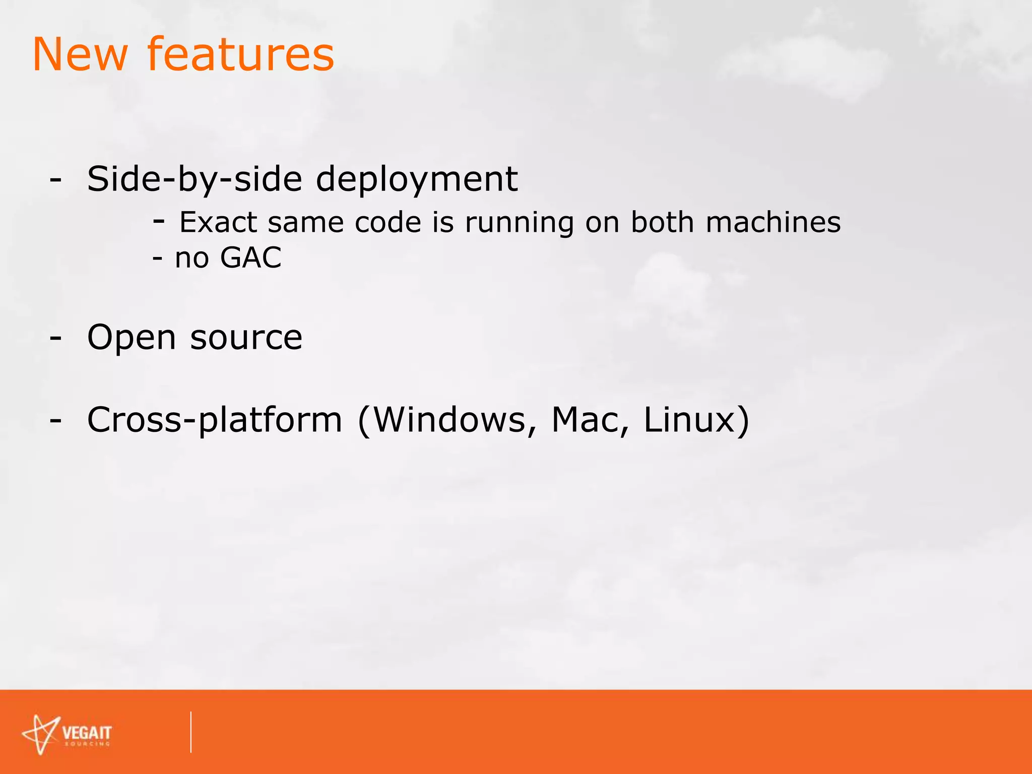 New features
- Side-by-side deployment
- Exact same code is running on both machines
- no GAC
- Open source
- Cross-platform (Windows, Mac, Linux)
 